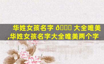 华姓女孩名字 🐒 大全唯美,华姓女孩名字大全唯美两个字